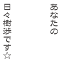 あなたの日々樹渉です☆