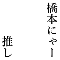 橋本にゃー推し