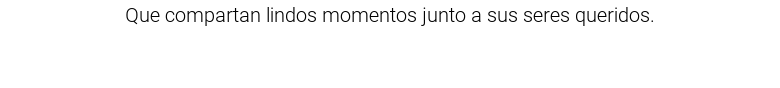 Que compartan lindos momentos junto a sus seres queridos.