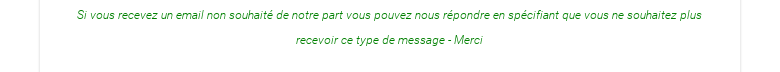 Si vous recevez un email non souhaité de notre part vous pouvez nous répondre enspécifiant que vous ne souhaitez plus recevoir ce type de message - Merci