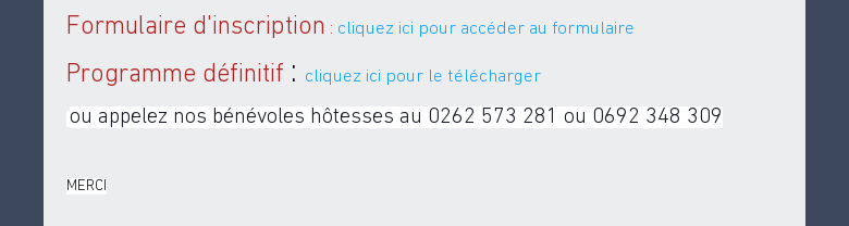 Formulaire dinscription : cliquez ici pour accéder au formulaireProgrammedéfinitif : cliquez ici pour le télécharger ou appelez nos bénévoles hôtesses au0262 573 281 ou 0692 348 309 MERCI