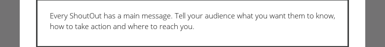 Every ShoutOut has a main message. Tell your audience what you want them to know, how to take action and where to reach you.