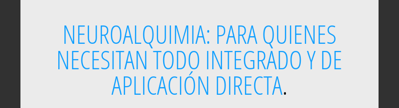 NEUROALQUIMIA: PARA QUIENES NECESITAN TODO INTEGRADO Y DE APLICACIÓN DIRECTA.