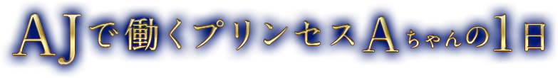 AJで働くプリンセスAちゃんの1日