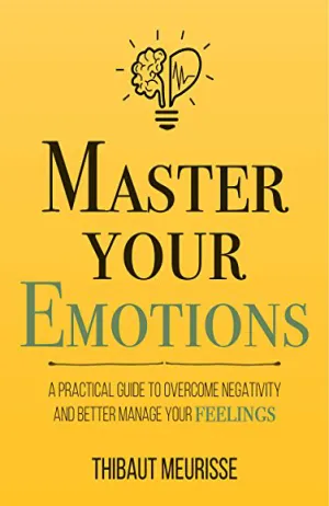 Master Your Emotions: A Practical Guide to Overcome Negativity and Better Manage Your Feelings Cover