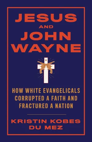 Jesus and John Wayne: How White Evangelicals Corrupted a Faith and Fractured a Nation Cover