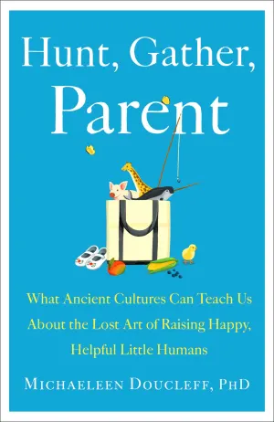 Hunt, Gather, Parent: What Ancient Cultures Can Teach Us About the Lost Art of Raising Happy, Helpful Little Humans Cover