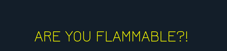 ARE YOU FLAMMABLE?!