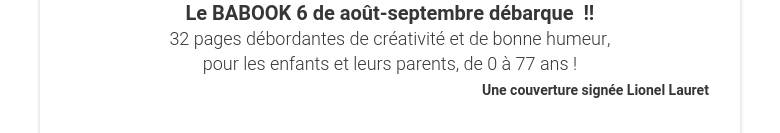 Le BABOOK 6 de août-septembre débarque  !! 32 pages débordantes de créativité et de bonne humeur, pour les enfants et leurs parents, de 0 à 77 ans ! Une couverture signée Lionel Lauret