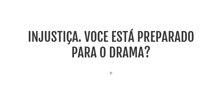 INJUSTIÇA. VOCE ESTÁ PREPARADO                                      PARA O DRAMA?