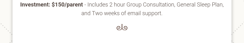 Investment: $150/parent - Includes 2 hour Group Consultation, General Sleep Plan, and Two weeks of email support.