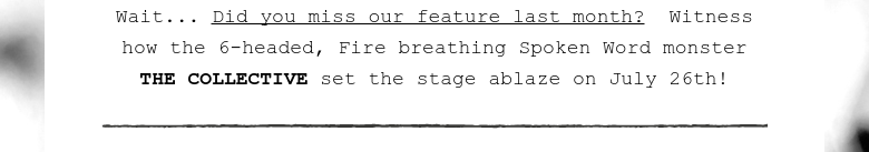 Wait... Did you miss our feature last month?  Witness how the 6-headed, Fire breathing Spoken Word monster THE COLLECTIVE set the stage ablaze on July 26th!