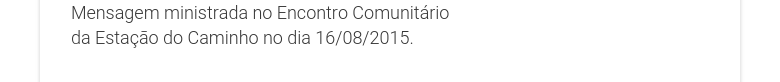 Mensagem ministrada no Encontro Comunitárioda Estação do Caminho no dia 16/08/2015.