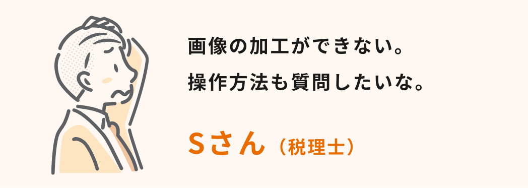 画像の加工ができない。操作方法も質問したいな。
Sさん（税理士）