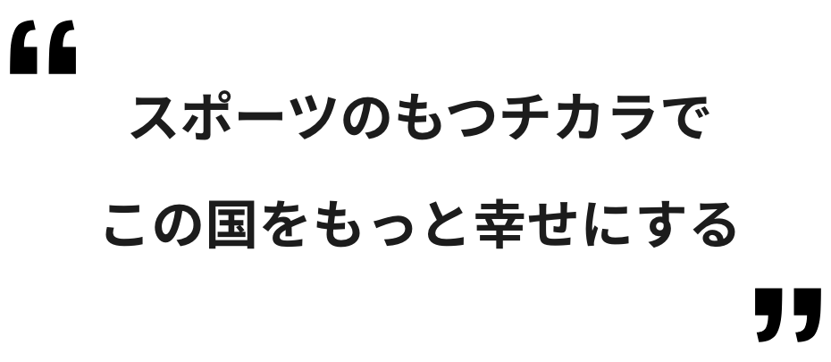 スポーツのもつチカラで
この国をもっと幸せにする