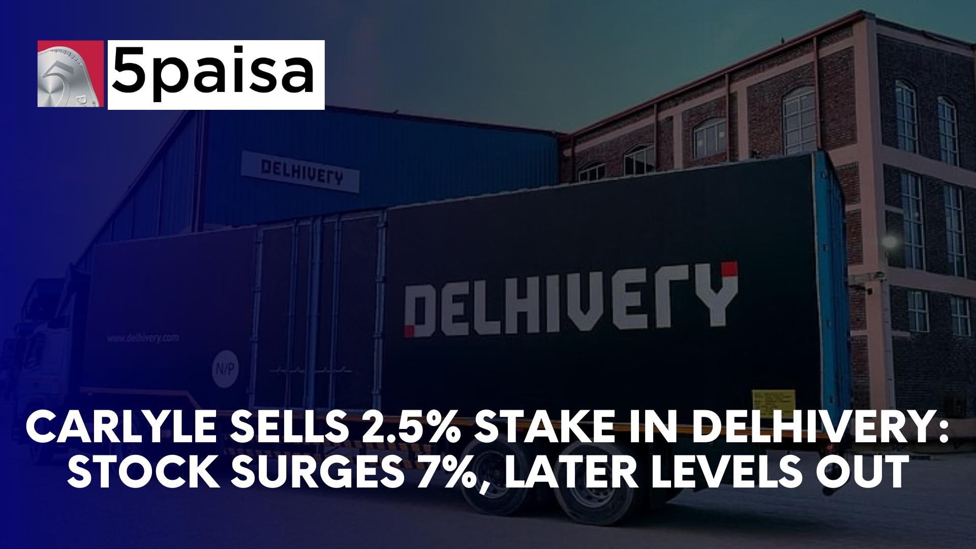 Carlyle Sells 2.5% Stake in Delhivery: Stock Surges 7%, Later Levels Out