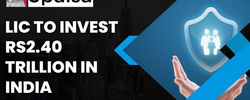 LIC to invest Rs. 2.40 trillion in India