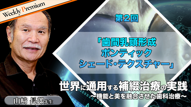 世界に通用する補綴治療の実践 ～機能と美を融合させた歯科治療～ 第２回「歯間乳頭形成・ポンティック・シェード・テクスチャー」【期間限定！D＋会員 または みんプレ会員 一部動画が視聴無料】