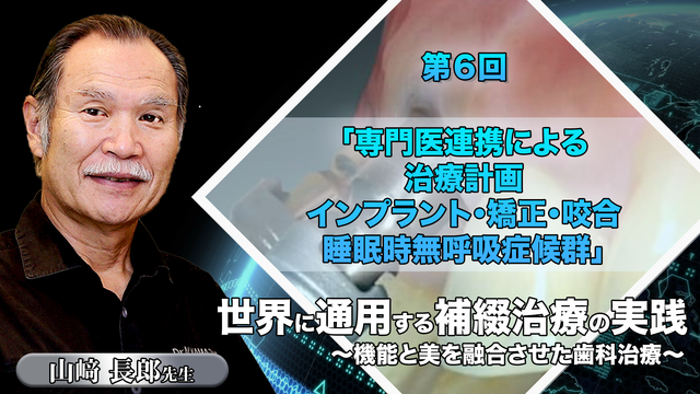 世界に通用する補綴治療の実践 ～機能と美を融合させた歯科治療～ 第６回「専門医連携による治療計画 インプラント・矯正・咬合・睡眠時無呼吸症候群」