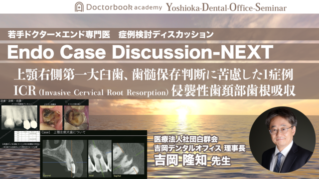 Endo Case Discussion NEXT - 若手ドクター×エンド専門医 症例ディスカッション - 第1回 歯髄保存判断に苦慮した症例/侵襲性歯頚部歯根吸収(ICR)症例