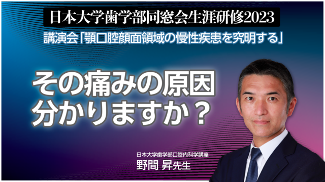 その痛みの原因分かりますか？│日本大学歯学部同窓会生涯研修2023　講演会「顎口腔顔面領域の慢性疾患を究明する」