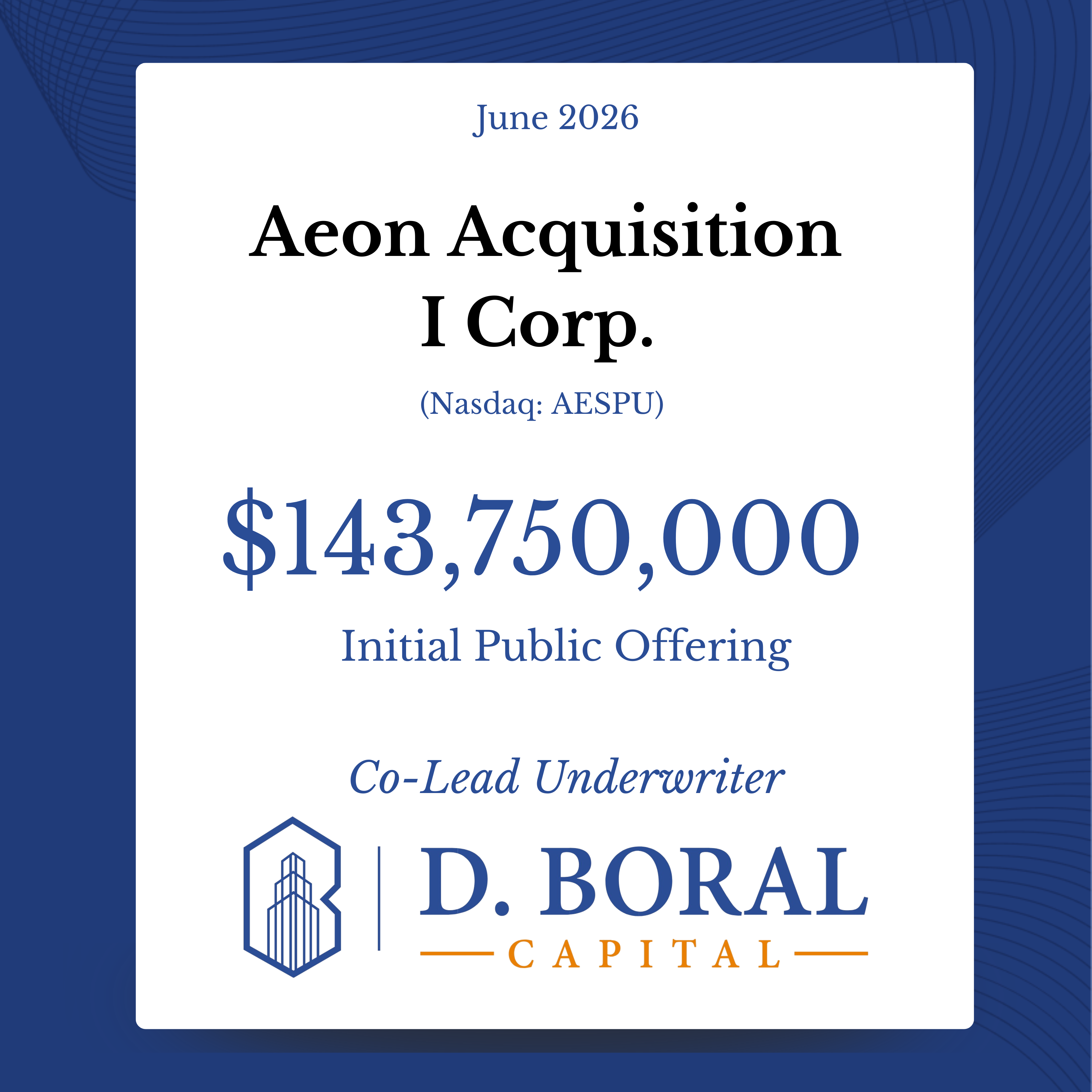  D. Boral Capital Acted as Co-Lead Underwriter to Aeon Acquisition I Corp. (NASDAQ:AESPU) in Connection with its $143,750,000 Initial Public Offering and Full Exercise of Underwriters’ Option to Purchase Additional Units
