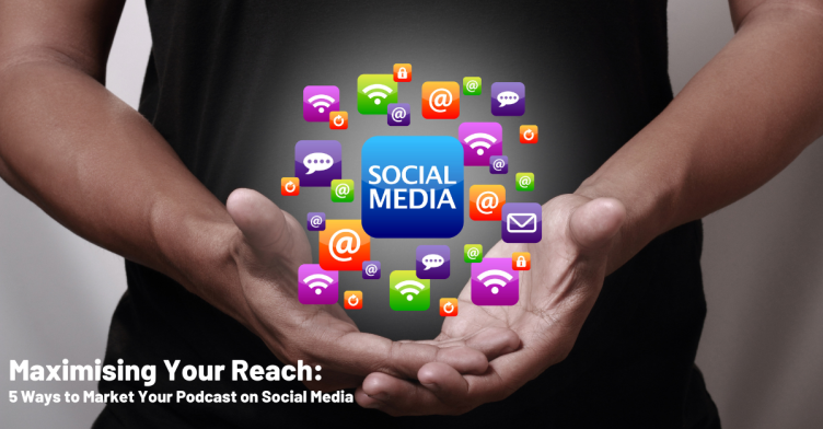 Maximising Your Reach: 5 Ways to Market Your Podcast on Social Media