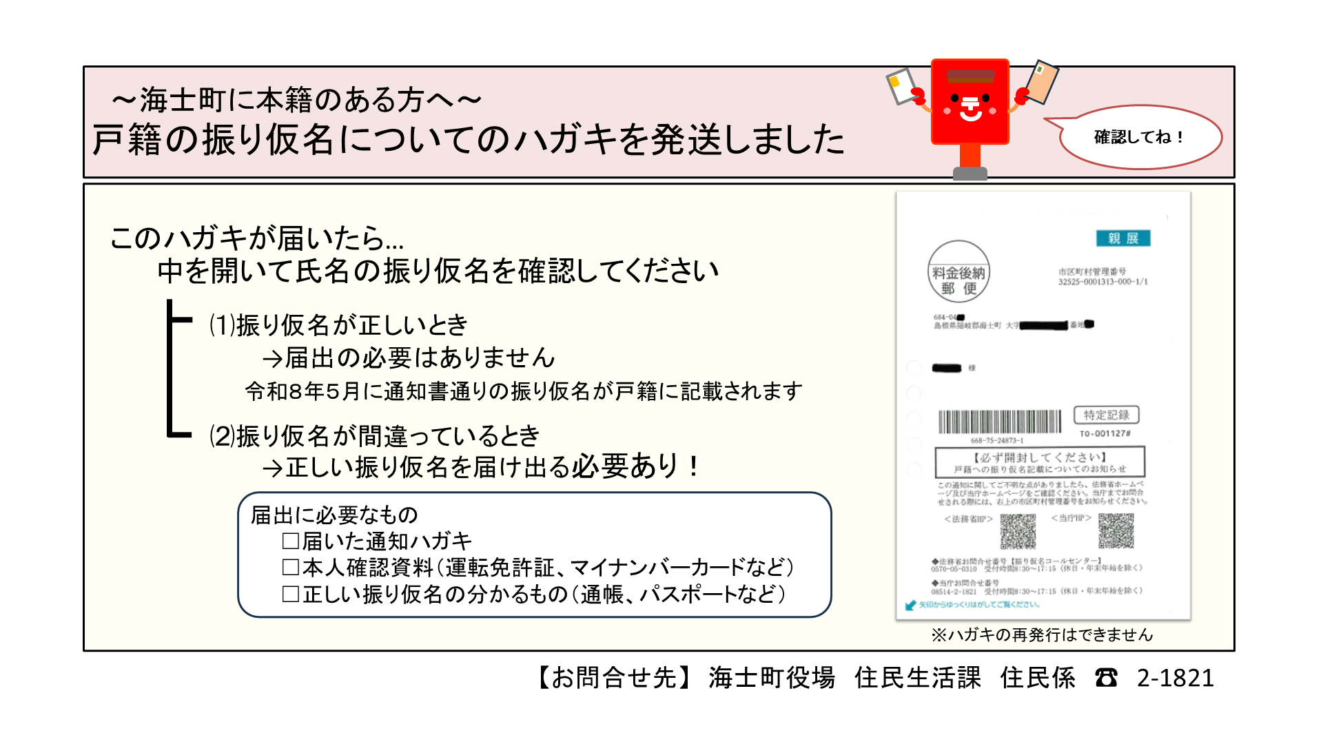 海士町に本籍のある方へ、戸籍の振り仮名についての通知ハガキを発送しました。
ハガキが届いたら、中を開けて振り仮名が正しいか確認してください。
正しい場合は届出の必要はありません。
間違っているときのみ届出をしてください。
相談・お問い合わせは海士町役場住民生活課（08514-2-1821）までお願いいたします。