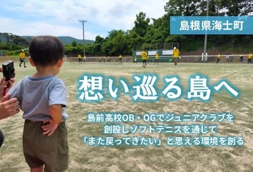 想い巡る島へ｜島前高校OB・OGでジュニアクラブを創設しソフトテニスを通じて 「また戻ってきたい」と思える環境を創る