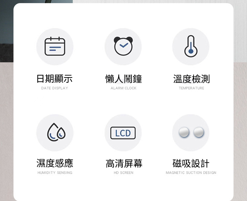 日期顯示懶人鬧鐘溫度檢測DATE DISPLAYALARM CLOCKTEMPERATURELCD濕度感應高清屏幕HUMIDITY SENSINGHD SCREEN磁吸設計MAGNETIC SUCTION DESIGN