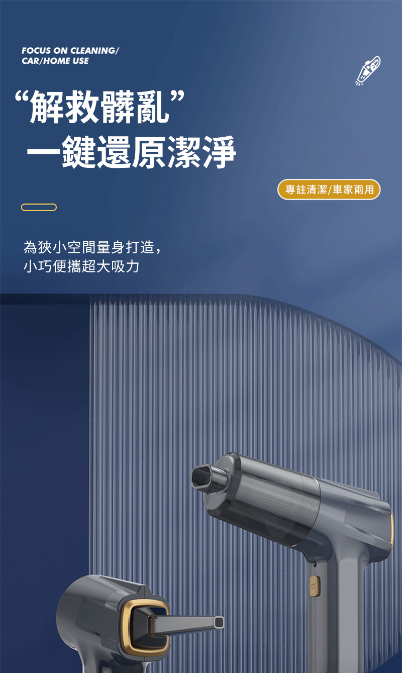 FOCUS ON CLEANING/CAR/HOME USE“解救髒亂”一鍵還原潔淨為狹小空間量身打造,小巧便攜超大吸力專註清潔/車家兩用