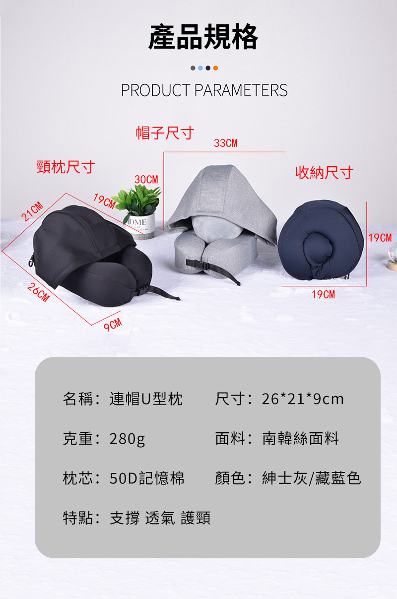 產品規格PRODUCT PARAMETERS帽子尺寸33CM頸枕尺寸收納尺寸30CM21CM26CM19CM 9CM19CM名稱:連帽U型枕尺寸:26*21*9cm克重:280g面料:南韓絲面料枕芯:50D記憶棉特點:支撐 透氣 護頸顏色:紳士灰/藏藍色 19CM