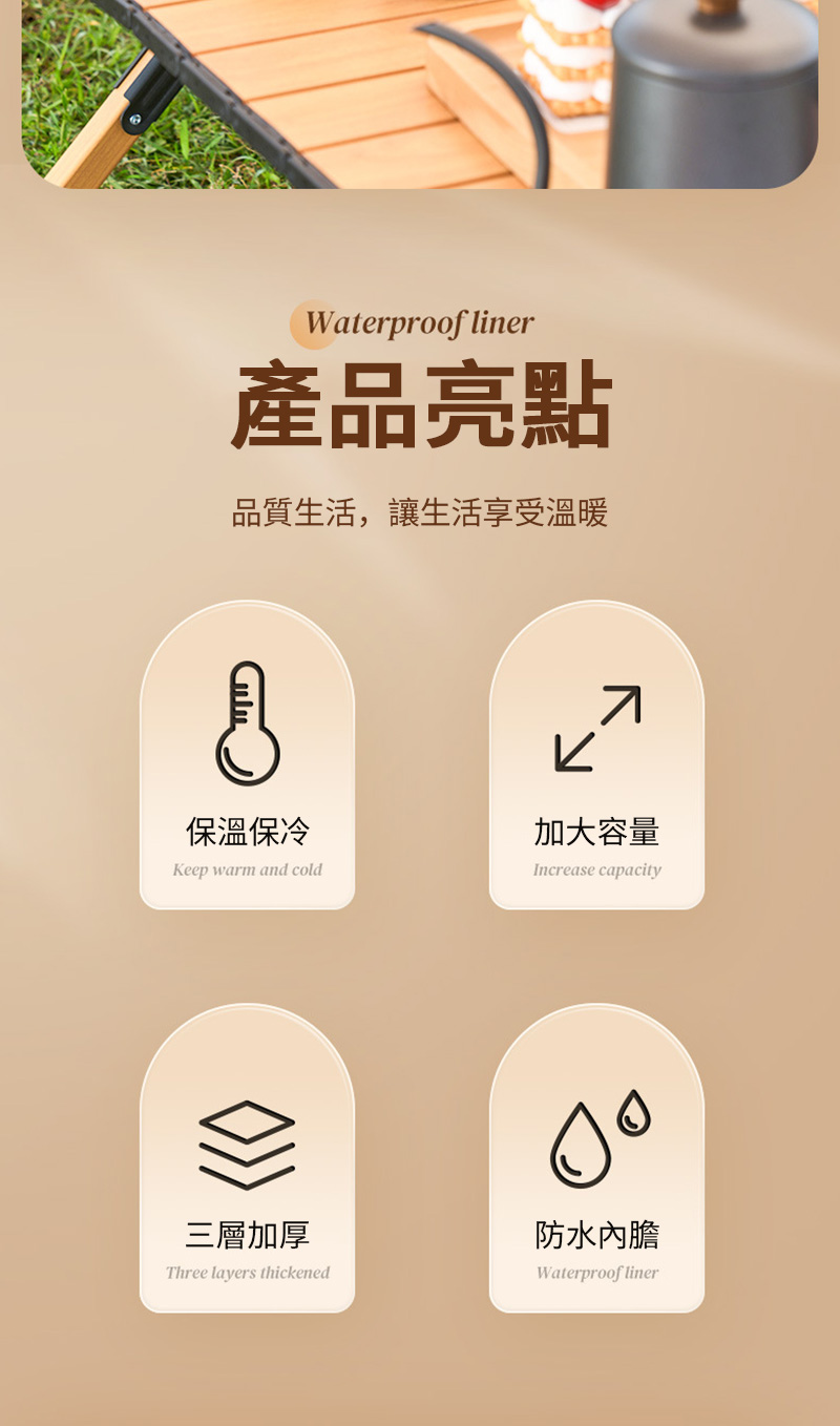 Waterproof liner產品亮點品質生活,讓生活享受溫暖保溫保冷加大容量Keep warm and coldIncrease capacity三層加厚Three layers thickened防水內膽Waterproof liner