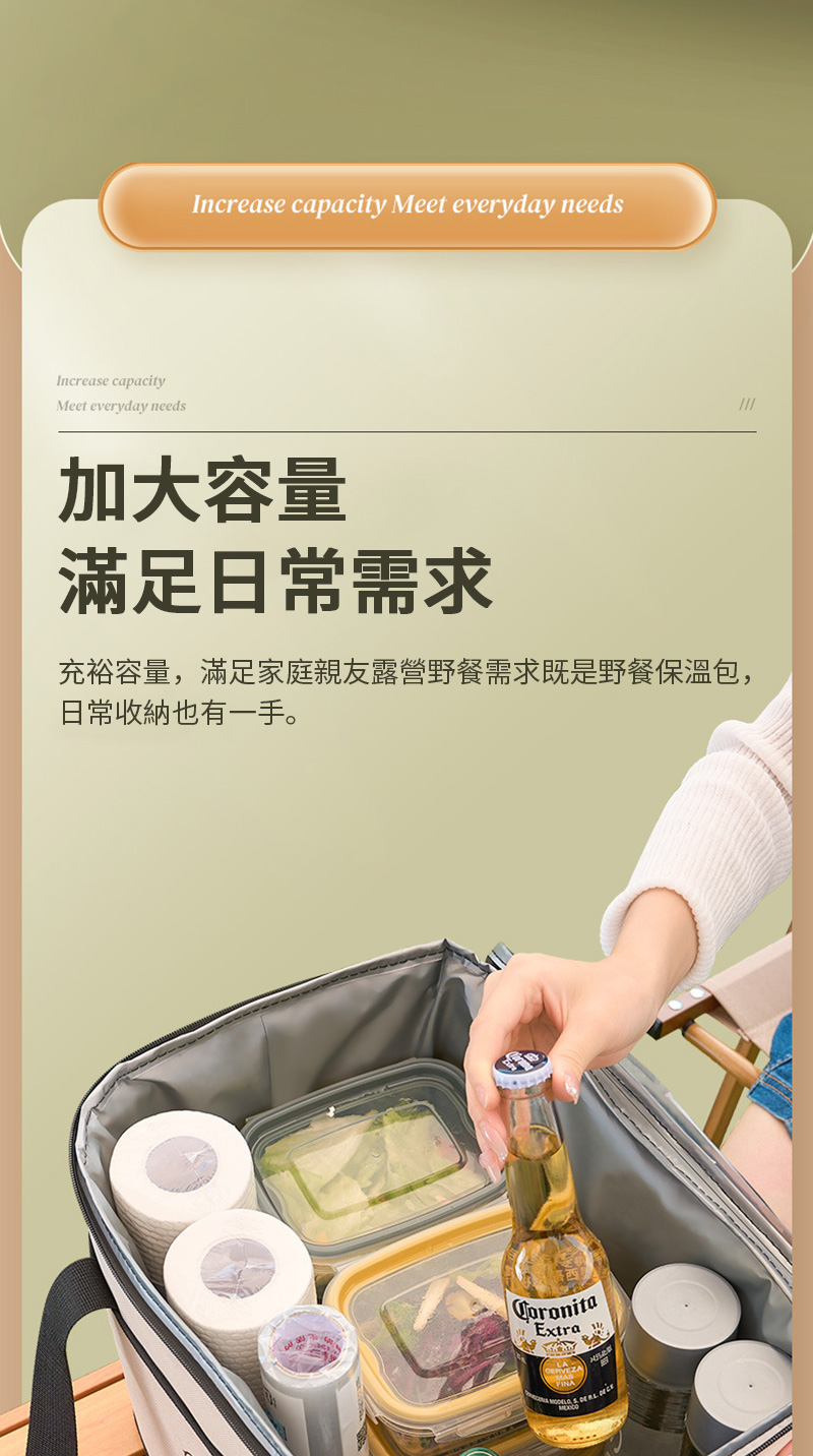 Increase capacityMeet everyday needsIncrease capacity Meet everyday needs加大容量滿足日常需求充裕容量,滿足家庭親友露營野餐需求既是野餐保溫包,日常收納也有一手。Extra