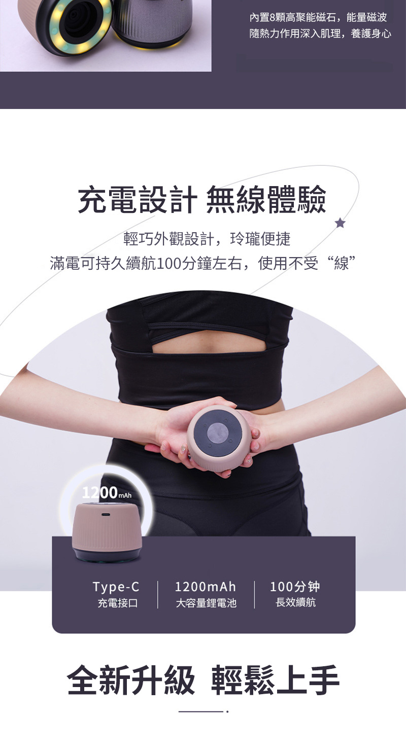 內置8顆高聚能磁石,能量磁波隨熱力作用深入肌理,養護身心充電設計無線體驗輕巧外觀設計,玲瓏便捷滿電可持久續航100分鐘左右,使用不受“線”1200mAh Type-C1200mAh100分钟充電接口大容量鋰電池長效續航全新升級 輕鬆上手