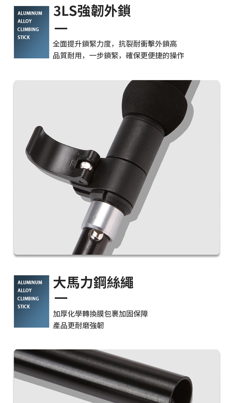 ALUMINUMALLOYCLIMBINGSTICK3LS強韌外鎖全面提升鎖緊力度,抗裂耐衝擊外鎖高品質耐用,一步鎖緊,確保更便捷的操作ALUMINUMALLOYCLIMBINGSTICK大馬力鋼絲繩加厚化學轉換膜包裹加固保障產品更耐磨強韌