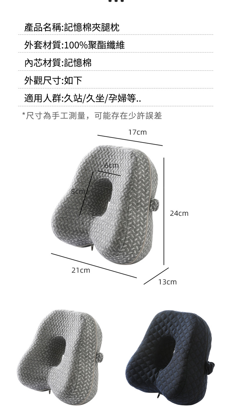 產品名稱:記憶棉夾腿枕外套材質:100%聚酯纖維內芯材質:記憶棉外觀尺寸:如下適用人群:久站久坐/孕婦等*尺寸為手工測量,可能存在少許誤差17cm8cm/21cm6cm24cm13cm