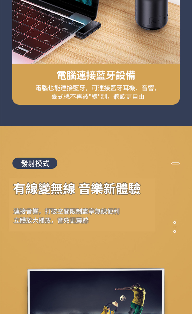 P-電腦連接藍牙設備電腦也能連接藍牙,可連接藍牙耳機、音響,臺式機不再被線制,聽歌更自由發射模式有線變無線 音樂新體驗連接音響,打破空間限制盡享無線便利立體放大播放,音效更震撼