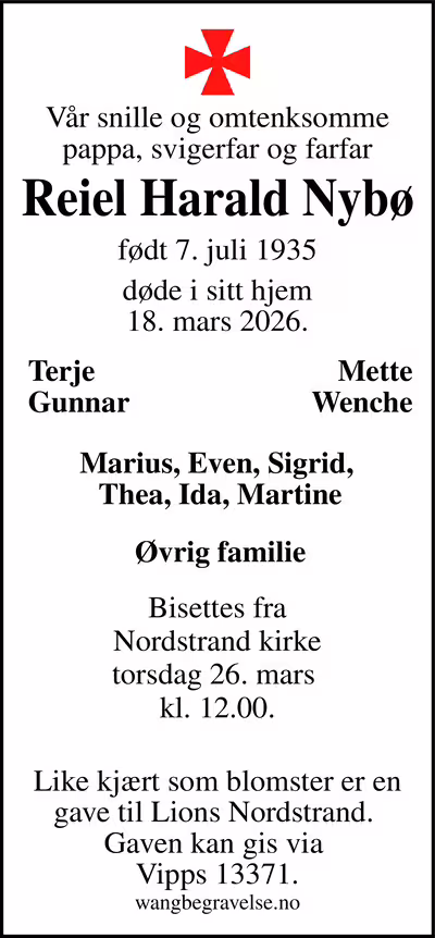 Vår snille og omtenksomme pappa, svigerfar og farfar - Reiel Harald Nybø. døde i sitt hjem
    18. mars 2026.. Bisettes fra
Nordstrand kirke
torsdag 26. mars
kl. 12.00.
Like kjært som blomster er en gave til Lions Nordstrand.
Gaven kan gis via
Vipps 13371.
