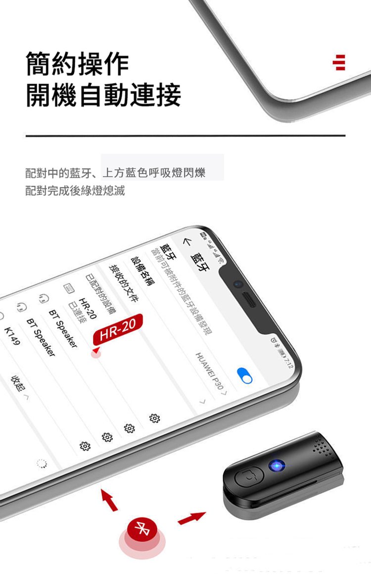 開機自動連接簡約操作配對中的蓝牙、上方藍色呼吸燈閃爍配對完成後綠燈熄滅 藍牙藍牙當前可被附件的藍牙設備發現設備名稱HUAWEI P30接收的文件配對的設備HR-20已連接BT SpeakerBT SpeakerK19HR-20收起 4