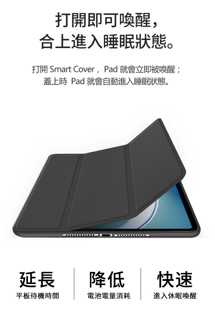 打開即可喚醒,合上進入睡眠狀態。打開 Smart Cover, Pad 就會立即被喚醒;蓋上時 Pad 就會自動進入睡眠狀態。延長降低快速平板待機時間電池電量消耗進入休眠喚醒