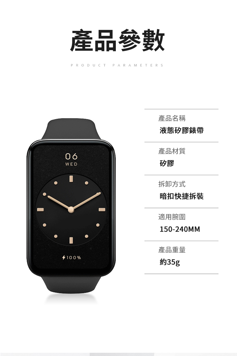 產品參數PRODUCT PARAMETERS產品名稱液態矽膠錶帶產品材質06WED%矽膠拆卸方式暗扣快捷拆裝適用腕圍150-240MM產品重量約35g