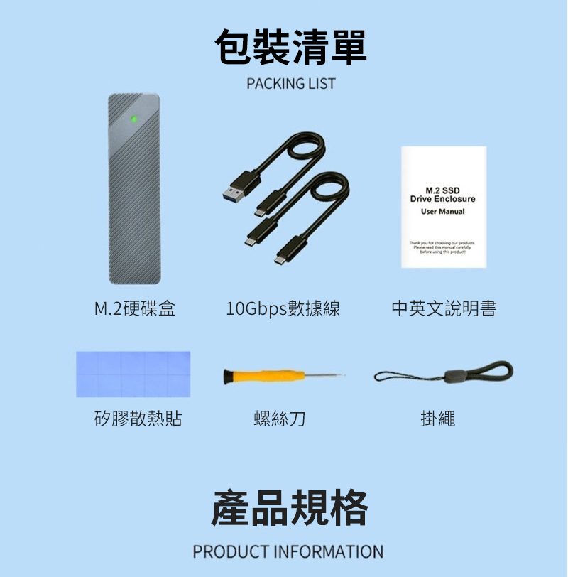 包裝清單PACKING LISTM.2 SSDDrive EnclosureUser Manual     M.2硬碟盒10Gbps 數據線中英文說明書矽膠散熱貼螺絲刀掛繩產品規格PRODUCT INFORMATION