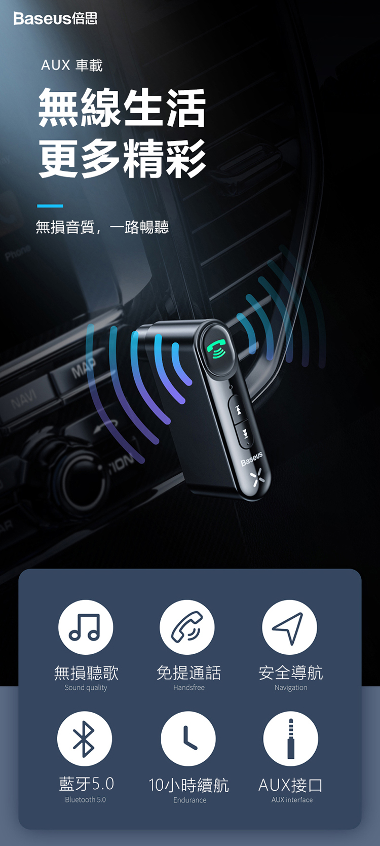 PhoneBaseus倍思AUX 車載無線生活更多精彩無損音質,一路暢聽NAVI無損聽歌免提通話Sound qualityHandsfreeBaseus安全導航Navigation藍牙5.010小時續航AUX接口Bluetooth 5.0EnduranceAUX interface