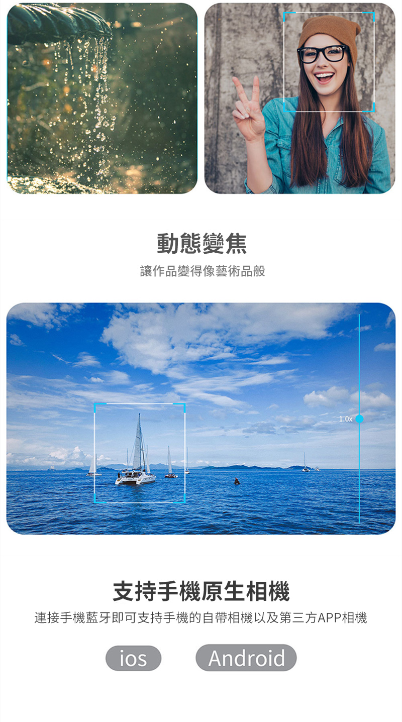 動態變焦讓作品變得像藝術品般1.0x支持手機原生相機連接手機藍牙即可支持手機的自帶相機以及第三方APP相機Android