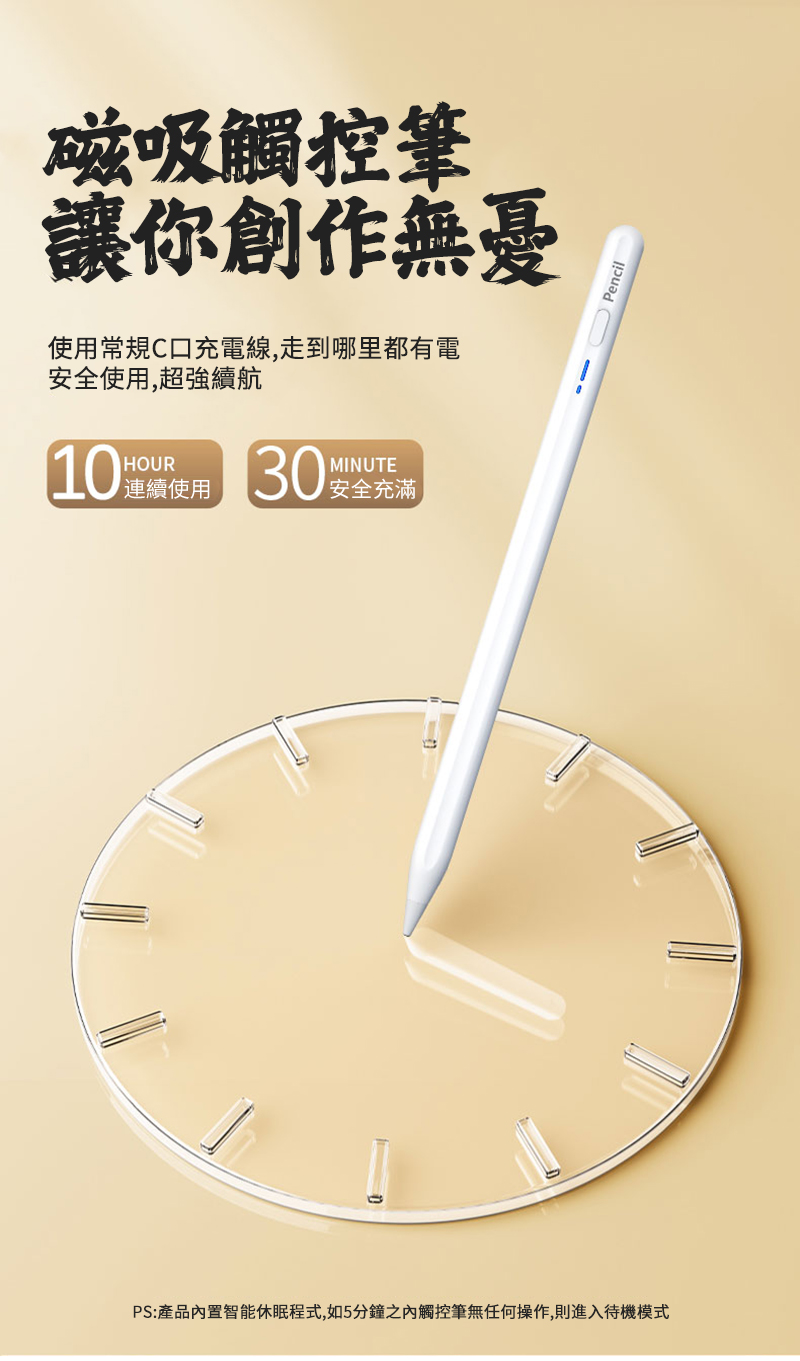 磁吸觸控筆讓你創作無憂使用常規C口充電線,走到哪里都有電安全使用,超強續航10使用30MINUTE安全充滿PS:產品置智能休眠程式,如5分鐘之內觸控筆無任何操作,則進入待機模式Pencil