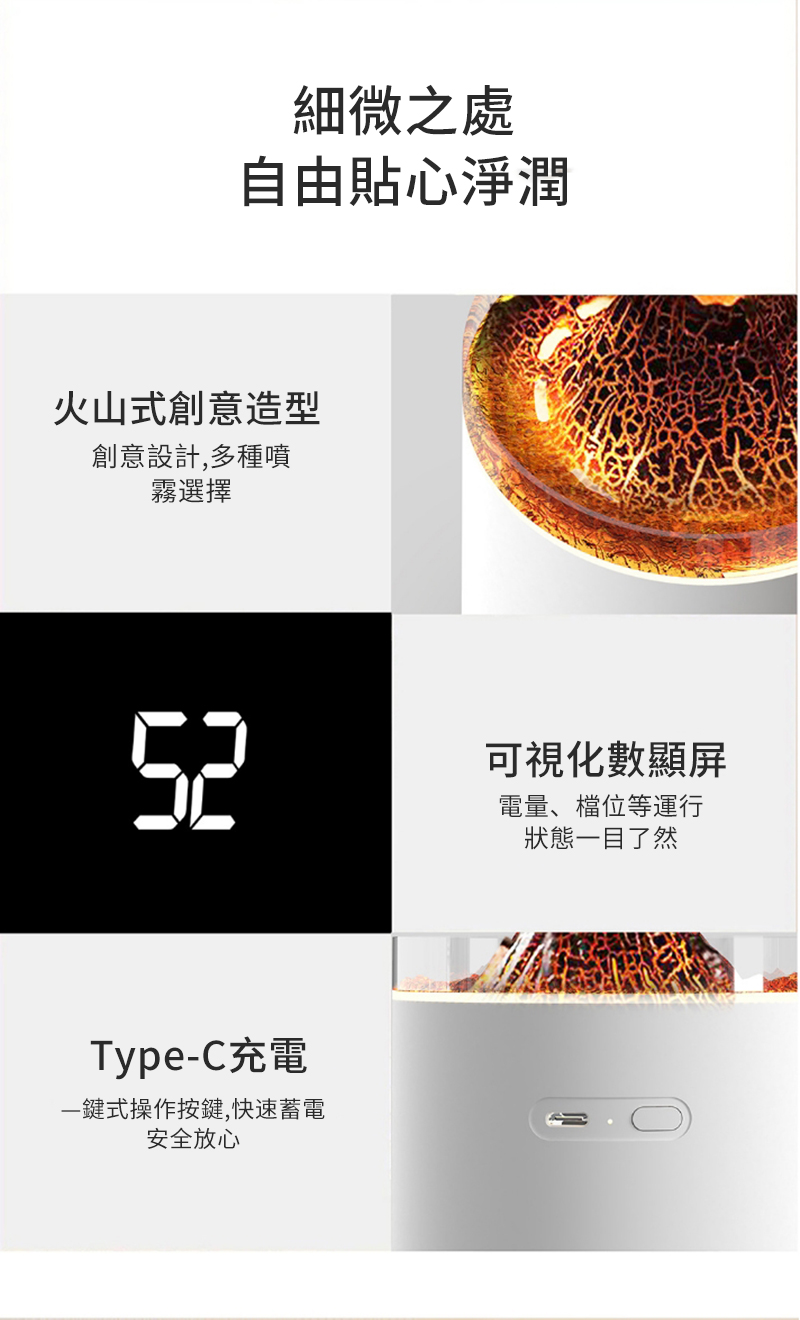 細微之處自由貼心淨潤火山式創意造型創意設計,多種噴霧選擇52Type-C充電一鍵式操作按鍵,快速蓄電安全放心可視化數顯屏電量、檔位等運行狀態一目了然
