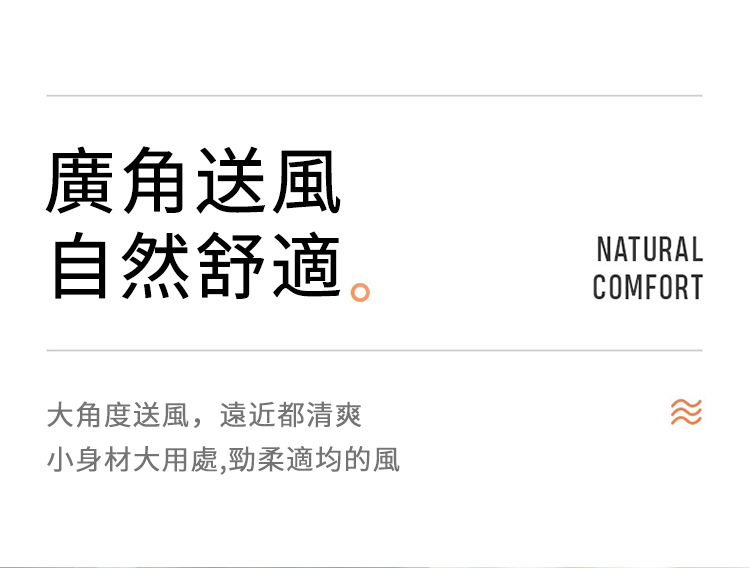 廣角送風自然舒適NATURALCOMFORT大角度送風,遠近都清爽小身材大用處,柔適均的風