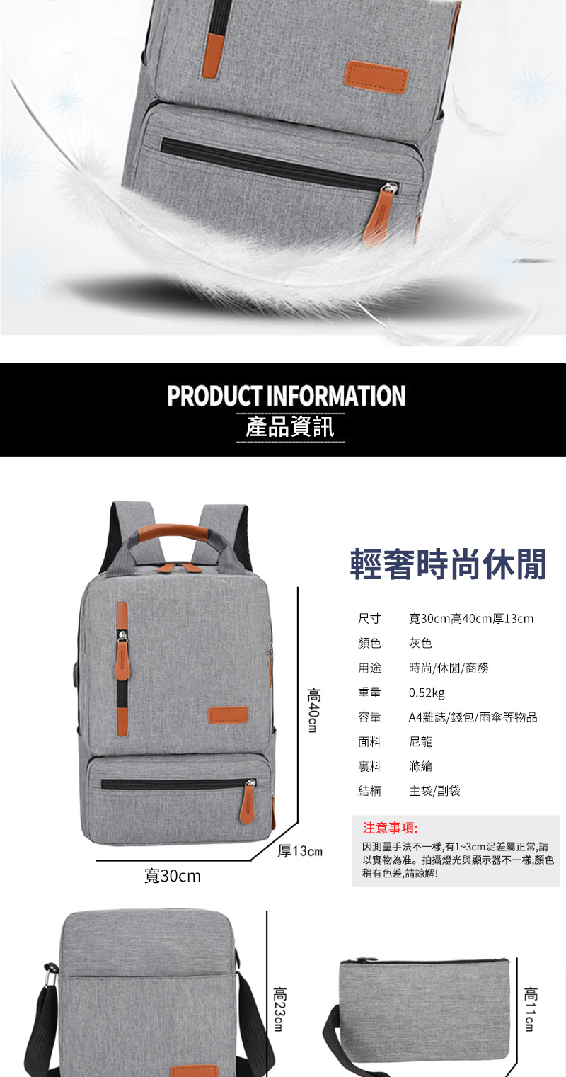 PRODUCT INFORMATION產品資訊輕奢時尚休閒尺寸寬30cm40cm厚13cm顏色灰色用途時尚/休閒/商務重量0.52kg容量A4雜誌/錢包/雨傘等物品面料尼龍料滌綸結構主袋/副袋40cm注意事項:厚13cm寬30cm手法不一樣,有1~3cm差屬正常,請以實物為准。拍攝燈光與顯示器不一樣,顏色稍有色差,請諒解!高11cm高