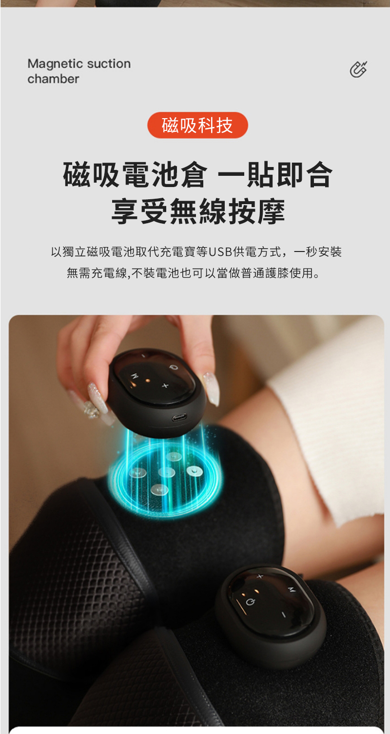 Magnetic suctionchamber磁吸科技磁吸電池倉 一即合享受無線按摩以獨立磁吸電池取代充電寶等USB供電方式,一秒安裝無需充電線,不裝電池也可以當做普通護膝使用。